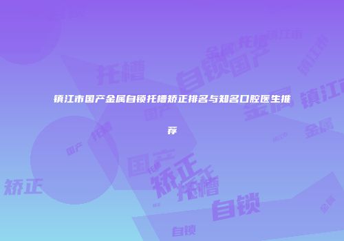镇江市国产金属自锁托槽矫正排名与知名口腔医生推荐