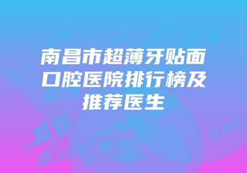 南昌市超薄牙贴面口腔医院排行榜及推荐医生