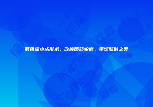 颧骨缩小成形术：改善面部轮廓，重塑和谐之美