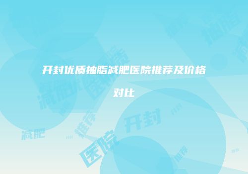 开封优质抽脂减肥医院推荐及价格对比