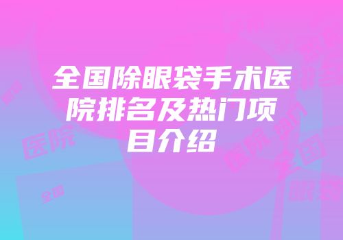 全国除眼袋手术医院排名及热门项目介绍