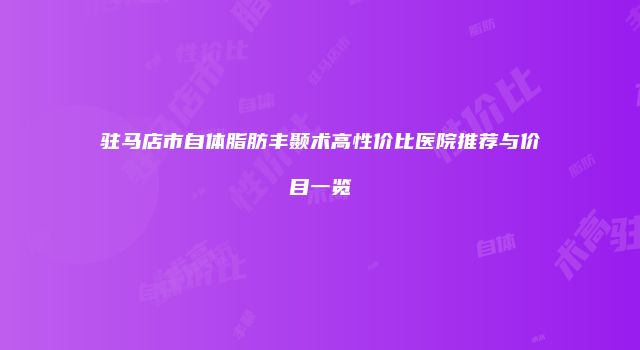 驻马店市自体脂肪丰颞术高性价比医院推荐与价目一览