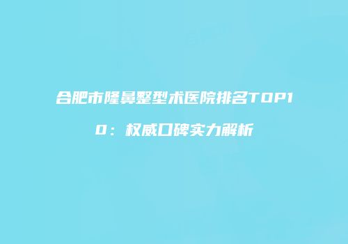 合肥市隆鼻整型术医院排名TOP10：权威口碑实力解析