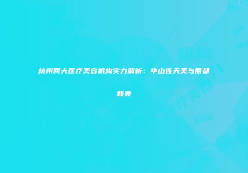 杭州两大医疗美容机构实力解析：华山连天美与丽都和美