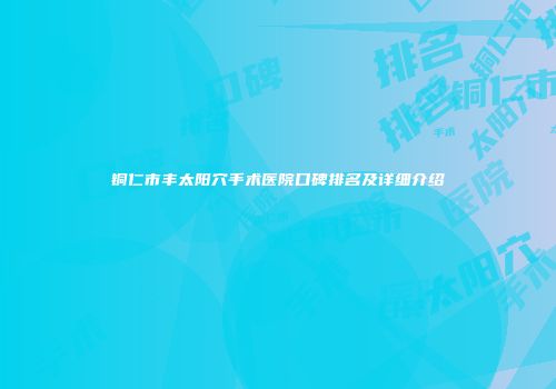 铜仁市丰太阳穴手术医院口碑排名及详细介绍
