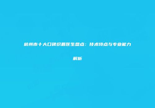 杭州市十大口碑织眉医生盘点：技术特点与专业能力解析