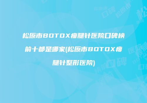 松原市BOTOX瘦腿针医院口碑榜前十都是哪家(松原市BOTOX瘦腿针整形医院)