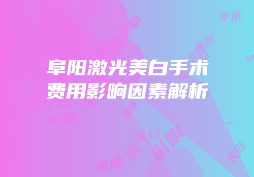 阜阳激光美白手术费用影响因素解析