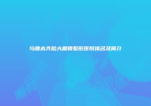 乌鲁木齐脸大磨骨整形医院排名及简介