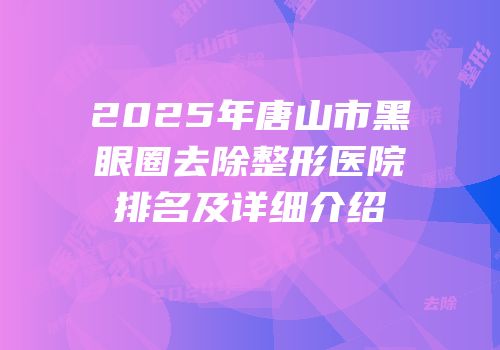 2025年唐山市黑眼圈去除整形医院排名及详细介绍