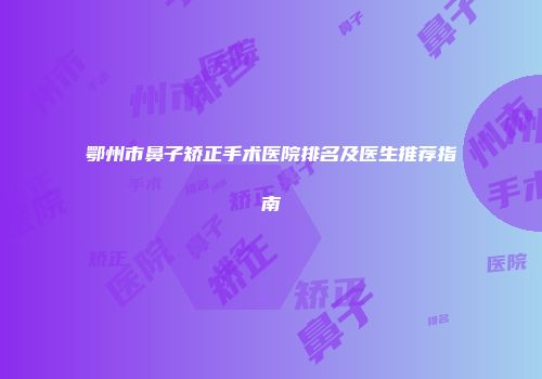 鄂州市鼻子矫正手术医院排名及医生推荐指南