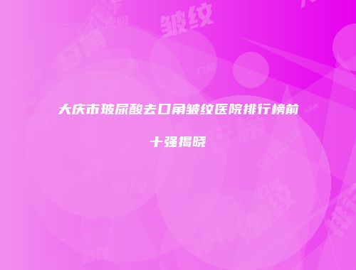 大庆市玻尿酸去口角皱纹医院排行榜前十强揭晓