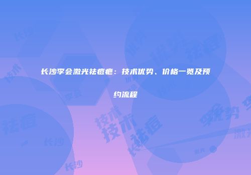 长沙李会激光祛痘疤：技术优势、价格一览及预约流程