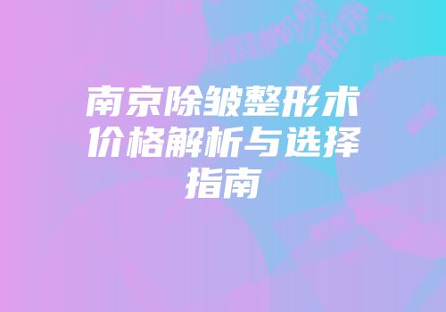 南京除皱整形术价格解析与选择指南