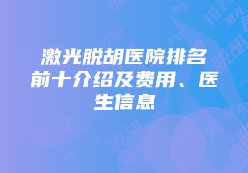 激光脱胡医院排名前十介绍及费用、医生信息