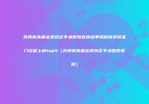 苏州市高度近视纠正手术医院在榜名单揭晓南京润玺门诊部上榜top4（苏州市高度近视纠正手术整形医院）