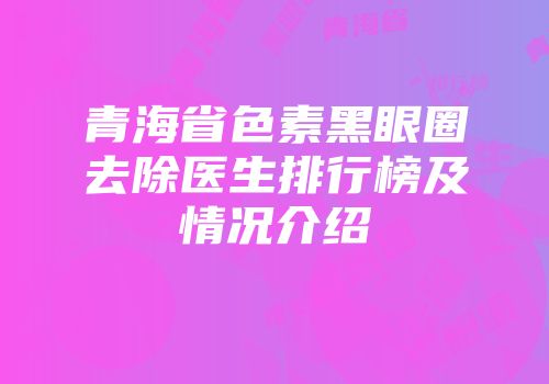 青海省色素黑眼圈去除医生排行榜及情况介绍