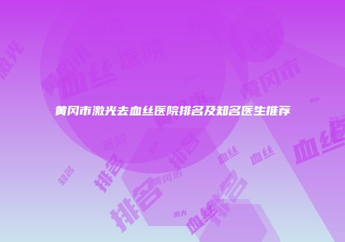 黄冈市激光去血丝医院排名及知名医生推荐