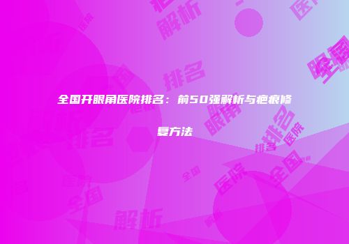 全国开眼角医院排名：前50强解析与疤痕修复方法