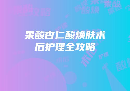 果酸杏仁酸焕肤术后护理全攻略