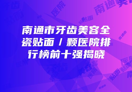 南通市牙齿美容全瓷贴面／颗医院排行榜前十强揭晓