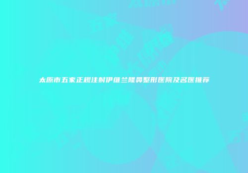 太原市五家正规注射伊维兰隆鼻整形医院及名医推荐