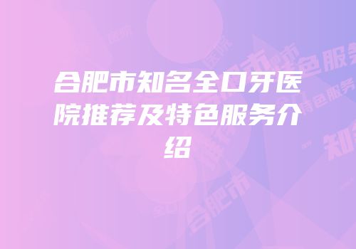 合肥市知名全口牙医院推荐及特色服务介绍