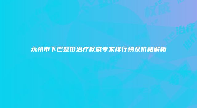 永州市下巴整形治疗权威专家排行榜及价格解析