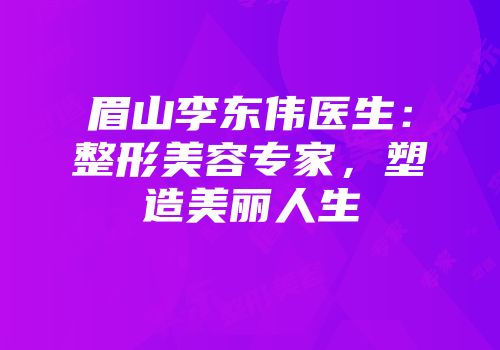 眉山李东伟医生：整形美容专家，塑造美丽人生