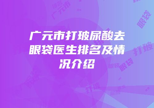 广元市打玻尿酸去眼袋医生排名及情况介绍