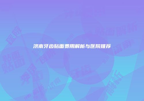 济南牙齿贴面费用解析与医院推荐