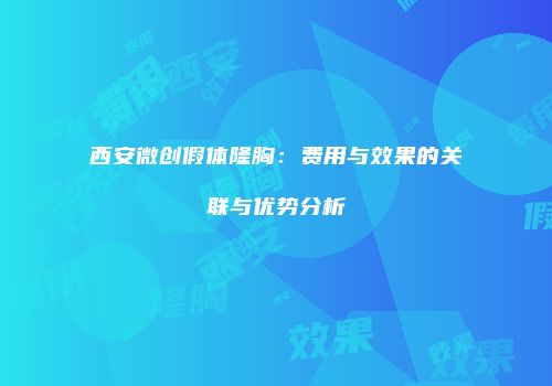 西安微创假体隆胸：费用与效果的关联与优势分析