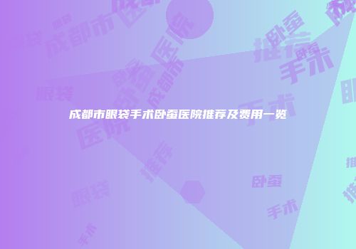 成都市眼袋手术卧蚕医院推荐及费用一览