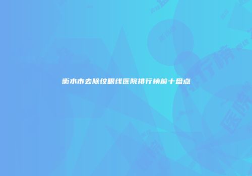 衡水市去除纹眼线医院排行榜前十盘点