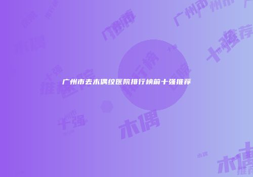 广州市去木偶纹医院排行榜前十强推荐
