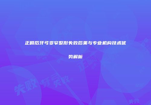 正畸后牙弓变窄整形失败后果与专业机构技术优势解析