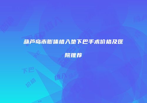 葫芦岛市膨体植入垫下巴手术价格及医院推荐