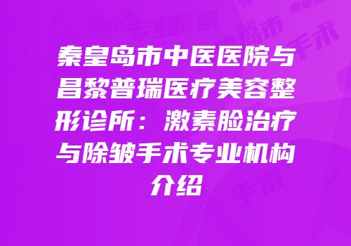 秦皇岛市中医医院与昌黎普瑞医疗美容整形诊所：激素脸治疗与除皱手术专业机构介绍