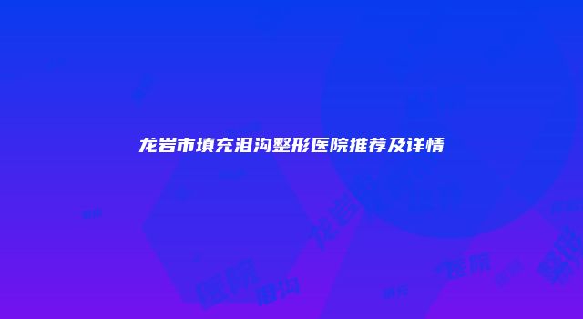 龙岩市填充泪沟整形医院推荐及详情