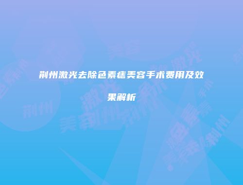 荆州激光去除色素痣美容手术费用及效果解析