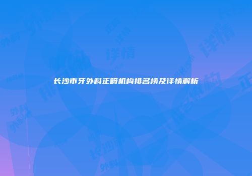 长沙市牙外科正畸机构排名榜及详情解析