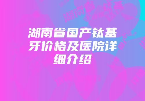湖南省国产钛基牙价格及医院详细介绍