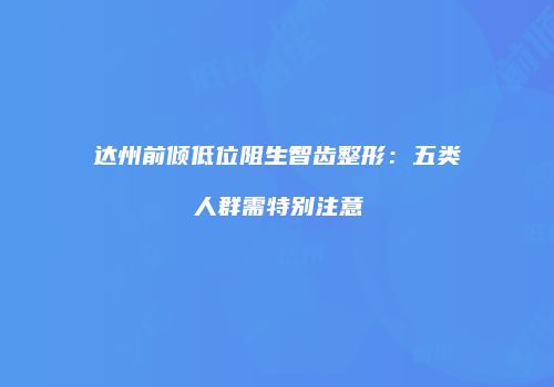 达州前倾低位阻生智齿整形：五类人群需特别注意