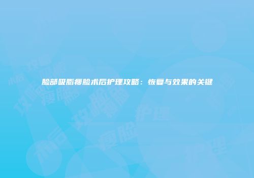 脸部吸脂瘦脸术后护理攻略：恢复与效果的关键