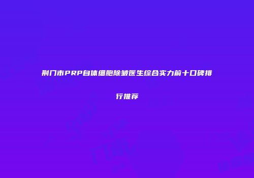 荆门市PRP自体细胞除皱医生综合实力前十口碑排行推荐