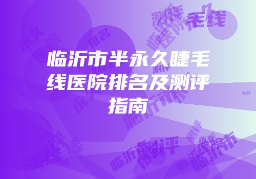 临沂市半永久睫毛线医院排名及测评指南