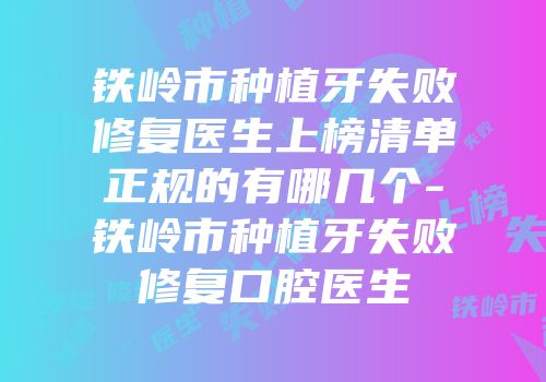 铁岭市种植牙失败修复医生上榜清单正规的有哪几个-铁岭市种植牙失败修复口腔医生
