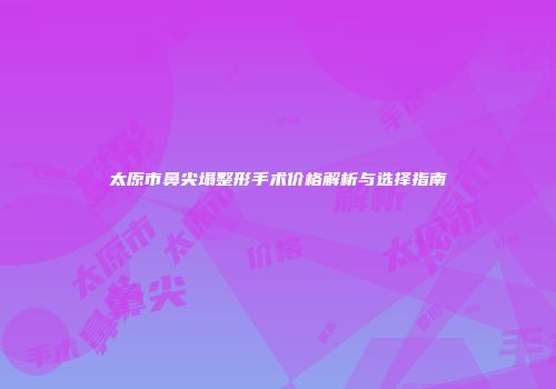 太原市鼻尖塌整形手术价格解析与选择指南