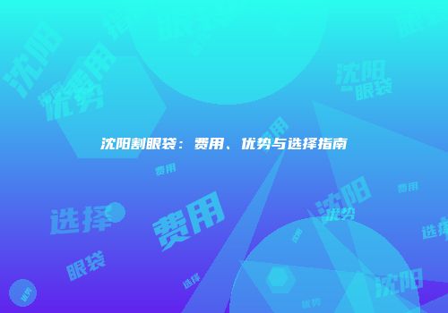 沈阳割眼袋：费用、优势与选择指南