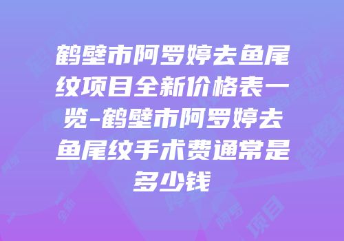 鹤壁市阿罗婷去鱼尾纹项目全新价格表一览-鹤壁市阿罗婷去鱼尾纹手术费通常是多少钱